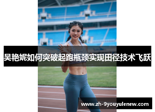 吴艳妮如何突破起跑瓶颈实现田径技术飞跃