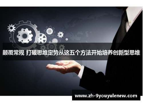 颠覆常规 打破思维定势从这五个方法开始培养创新型思维