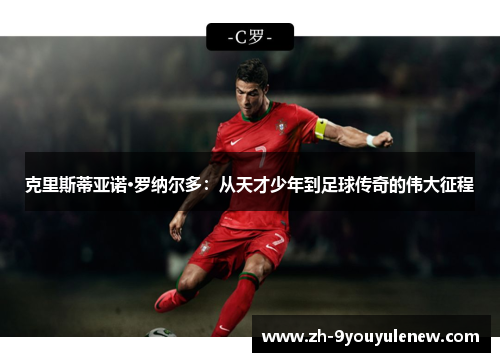 克里斯蒂亚诺·罗纳尔多：从天才少年到足球传奇的伟大征程