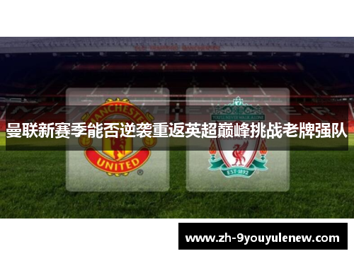 曼联新赛季能否逆袭重返英超巅峰挑战老牌强队