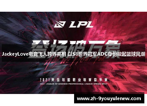 JackeyLove电竞飞人跨界亮相 以S8世界冠军ADC身份掀起篮球风潮