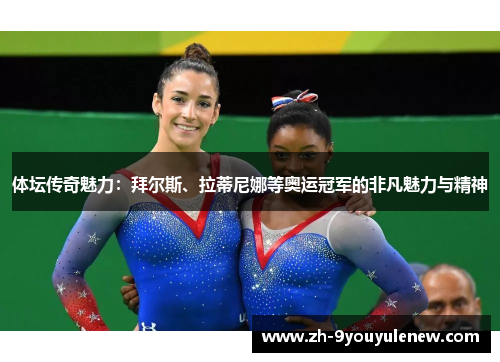 体坛传奇魅力：拜尔斯、拉蒂尼娜等奥运冠军的非凡魅力与精神