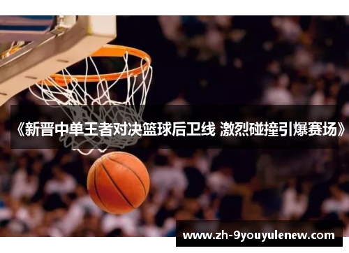 《新晋中单王者对决篮球后卫线 激烈碰撞引爆赛场》