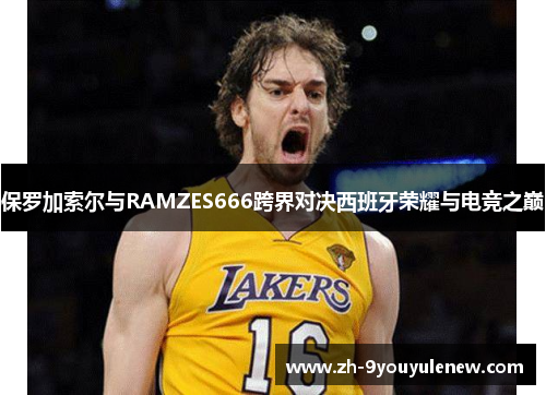 保罗加索尔与RAMZES666跨界对决西班牙荣耀与电竞之巅