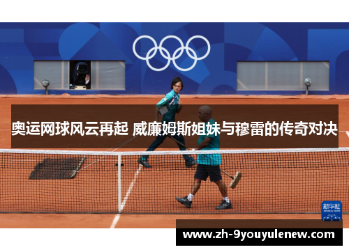 奥运网球风云再起 威廉姆斯姐妹与穆雷的传奇对决