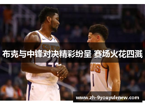 布克与中锋对决精彩纷呈 赛场火花四溅